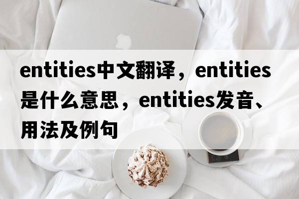 entities中文翻譯，entities是什么意思，entities發(fā)音、用法及例句