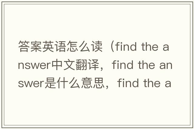 答案英語(yǔ)怎么讀（find the answer中文翻譯，find the answer是什么意思，find the answer發(fā)音、用法及例句）