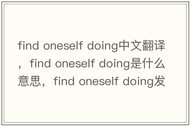 find oneself doing中文翻譯，find oneself doing是什么意思，find oneself doing發(fā)音、用法及例句