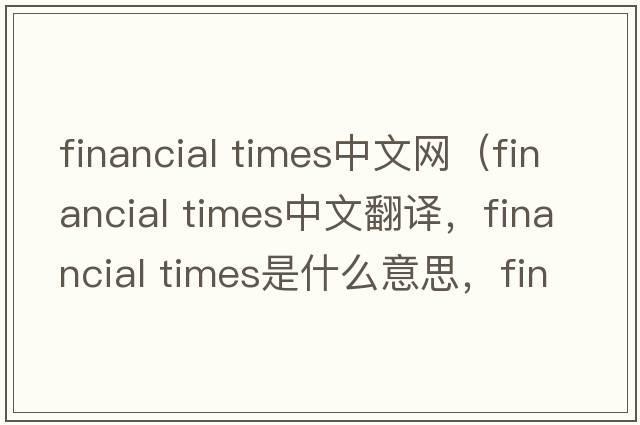 financial times中文網(wǎng)（financial times中文翻譯，financial times是什么意思，financial times發(fā)音、用法及例句）