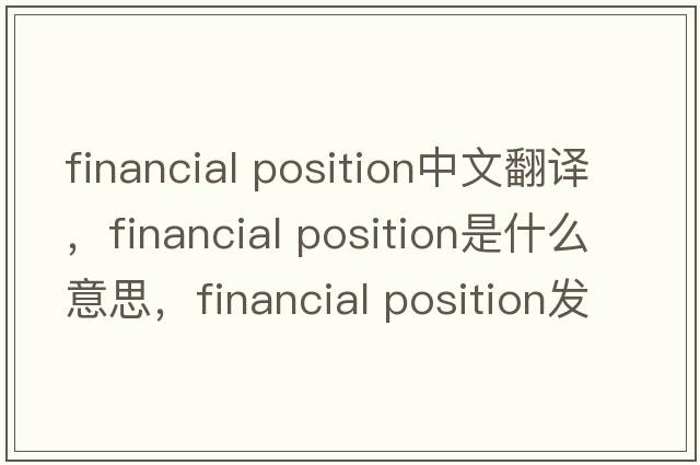 financial position中文翻譯，financial position是什么意思，financial position發(fā)音、用法及例句