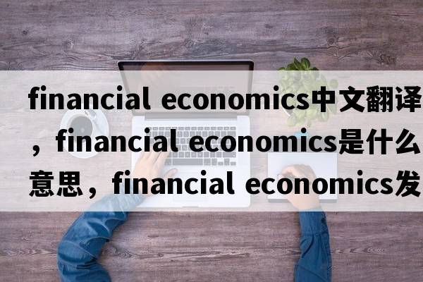 financial economics中文翻譯，financial economics是什么意思，financial economics發(fā)音、用法及例句