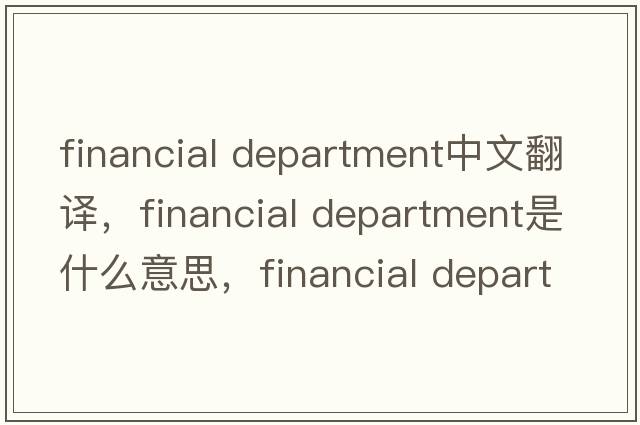 financial department中文翻譯，financial department是什么意思，financial department發(fā)音、用法及例句