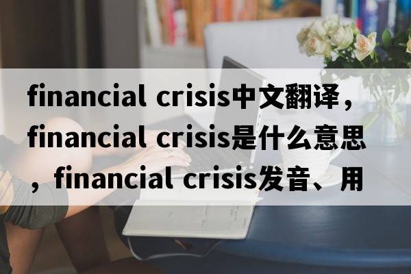 financial crisis中文翻譯，financial crisis是什么意思，financial crisis發(fā)音、用法及例句