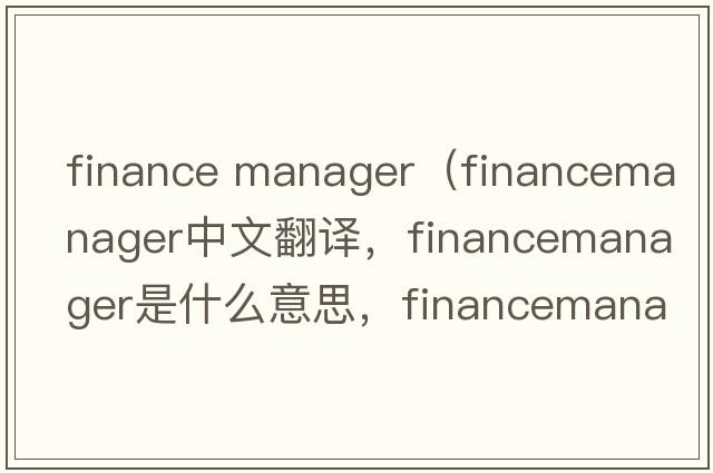 finance manager（financemanager中文翻譯，financemanager是什么意思，financemanager發(fā)音、用法及例句）