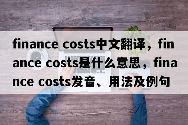 finance costs中文翻譯，finance costs是什么意思，finance costs發(fā)音、用法及例句