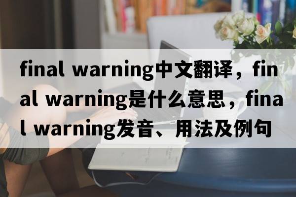 final warning中文翻譯，final warning是什么意思，final warning發(fā)音、用法及例句