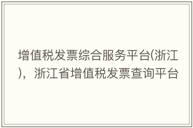 增值稅發(fā)票綜合服務(wù)平臺(浙江)，浙江省增值稅發(fā)票查詢(xún)平臺