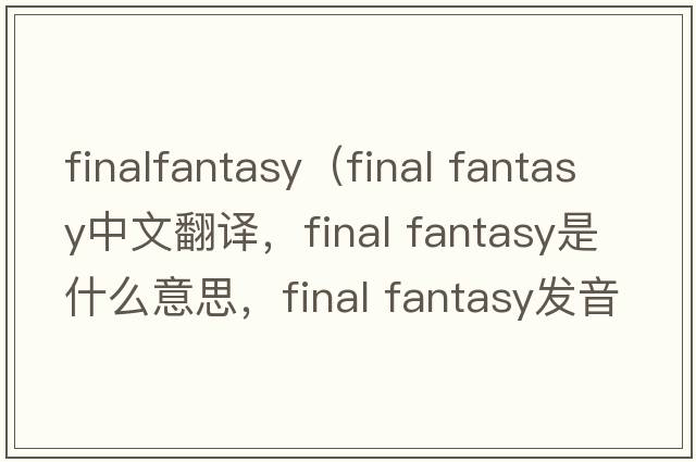 finalfantasy（final fantasy中文翻譯，final fantasy是什么意思，final fantasy發(fā)音、用法及例句）