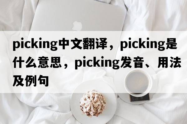 picking中文翻譯，picking是什么意思，picking發(fā)音、用法及例句