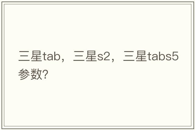 三星tab，三星s2，三星tabs5參數？