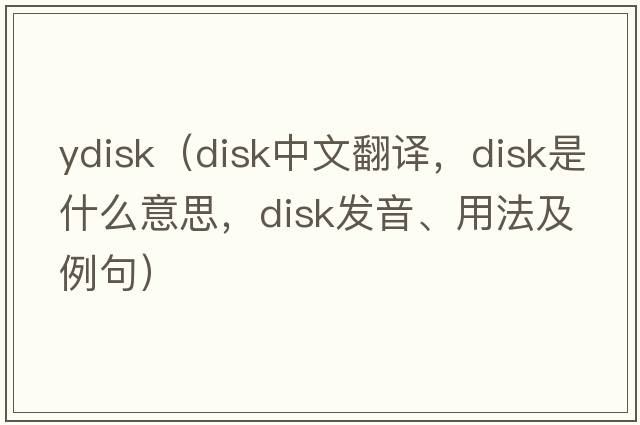 ydisk（disk中文翻譯，disk是什么意思，disk發(fā)音、用法及例句）