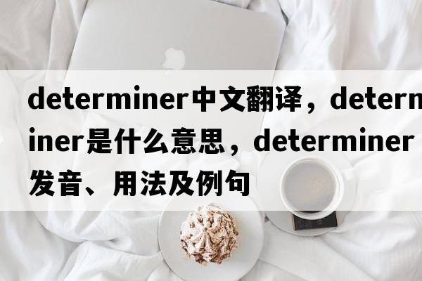 determiner中文翻譯，determiner是什么意思，determiner發(fā)音、用法及例句