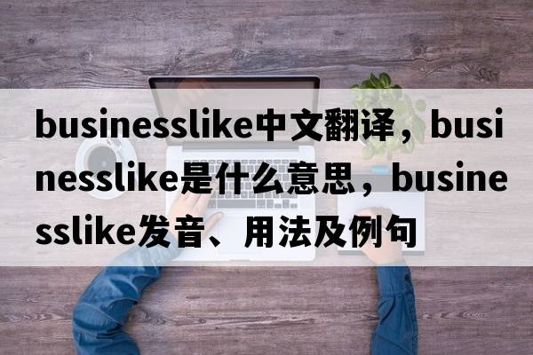 businesslike中文翻譯，businesslike是什么意思，businesslike發(fā)音、用法及例句