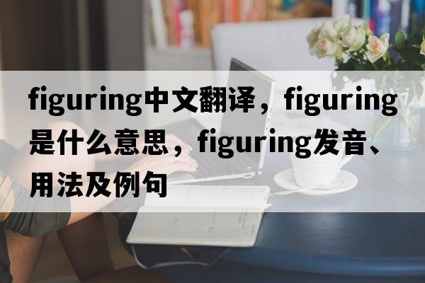 figuring中文翻譯，figuring是什么意思，figuring發(fā)音、用法及例句