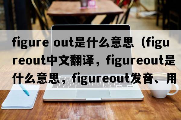 figure out是什么意思（figureout中文翻譯，figureout是什么意思，figureout發(fā)音、用法及例句）