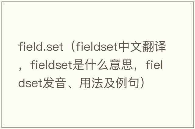 field.set（fieldset中文翻譯，fieldset是什么意思，fieldset發(fā)音、用法及例句）