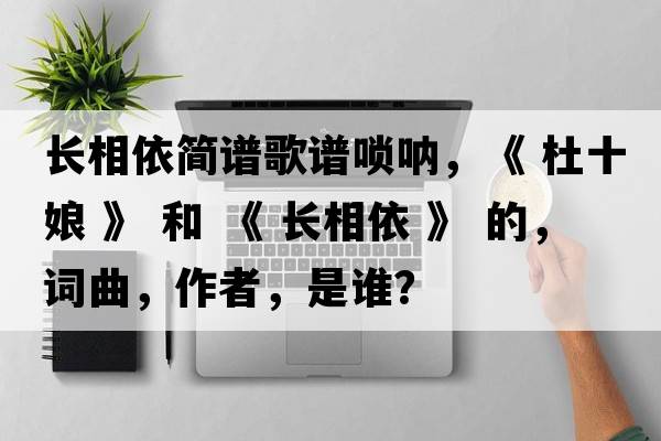 長(cháng)相依簡(jiǎn)譜歌譜嗩吶，《 杜十娘 》 和 《 長(cháng)相依 》 的，詞曲，作者，是誰(shuí)？