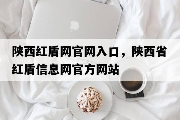 陜西紅盾網(wǎng)官網(wǎng)入口，陜西省紅盾信息網(wǎng)官方網(wǎng)站