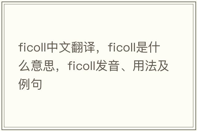 ficoll中文翻譯，ficoll是什么意思，ficoll發(fā)音、用法及例句