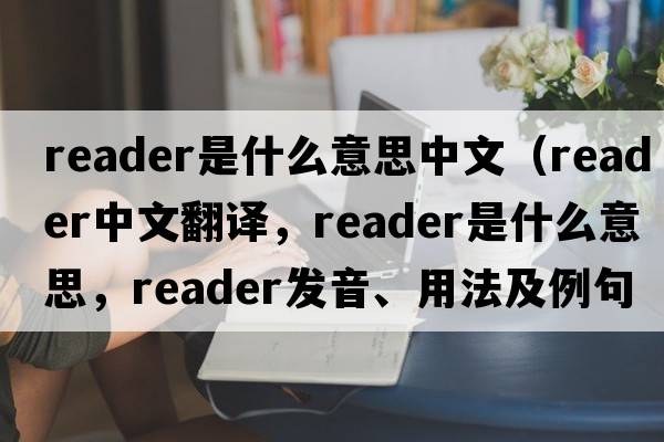 reader是什么意思中文（reader中文翻譯，reader是什么意思，reader發(fā)音、用法及例句）