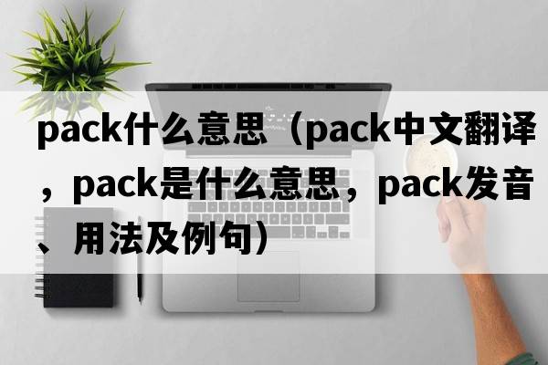 pack什么意思（pack中文翻譯，pack是什么意思，pack發(fā)音、用法及例句）