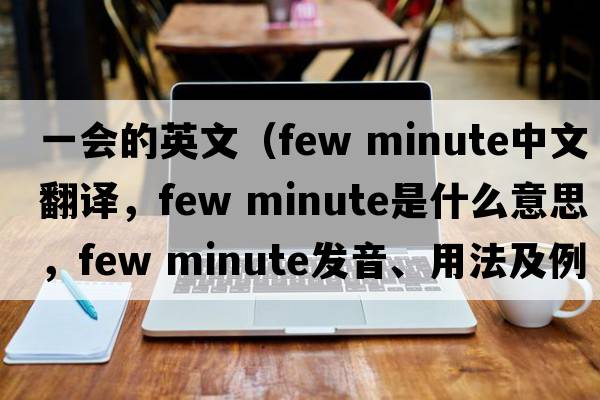 一會(huì )的英文（few minute中文翻譯，few minute是什么意思，few minute發(fā)音、用法及例句）