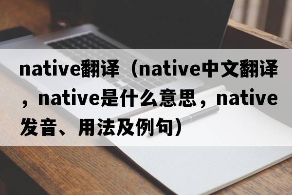 native翻譯（native中文翻譯，native是什么意思，native發(fā)音、用法及例句）