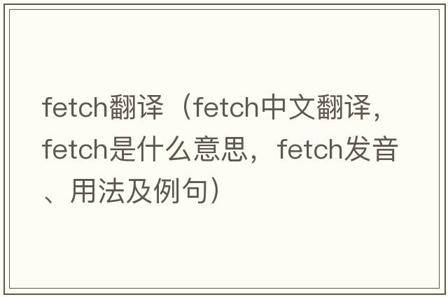 fetch翻譯（fetch中文翻譯，fetch是什么意思，fetch發(fā)音、用法及例句）