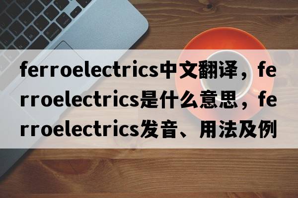 ferroelectrics中文翻譯，ferroelectrics是什么意思，ferroelectrics發(fā)音、用法及例句