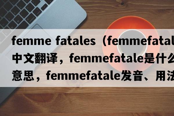 femme fatales（femmefatale中文翻譯，femmefatale是什么意思，femmefatale發(fā)音、用法及例句）