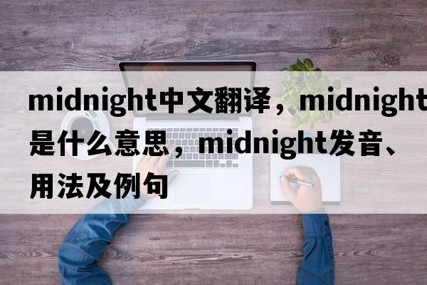 midnight中文翻譯，midnight是什么意思，midnight發(fā)音、用法及例句
