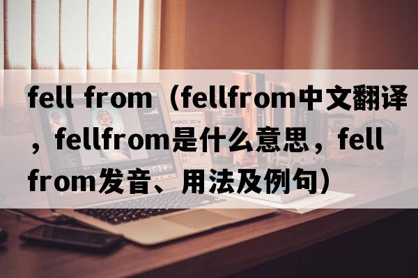 fell from（fellfrom中文翻譯，fellfrom是什么意思，fellfrom發(fā)音、用法及例句）