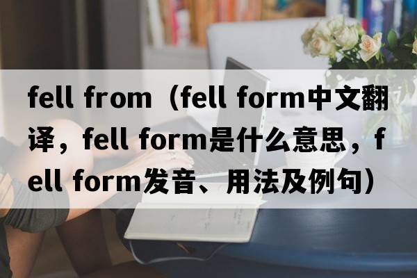 fell from（fell form中文翻譯，fell form是什么意思，fell form發(fā)音、用法及例句）