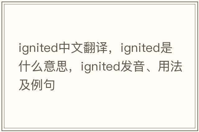 ignited中文翻譯，ignited是什么意思，ignited發(fā)音、用法及例句