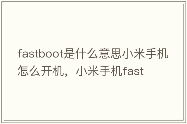fastboot是什么意思小米手機怎么開(kāi)機，小米手機fast