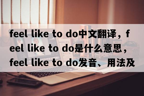 feel like to do中文翻譯，feel like to do是什么意思，feel like to do發(fā)音、用法及例句