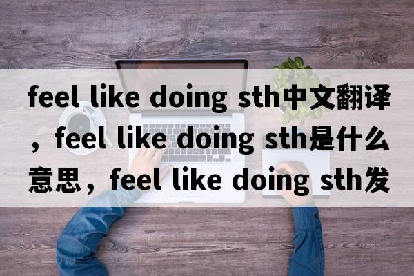 feel like doing sth中文翻譯，feel like doing sth是什么意思，feel like doing sth發(fā)音、用法及例句