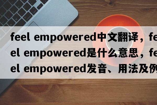 feel empowered中文翻譯，feel empowered是什么意思，feel empowered發(fā)音、用法及例句