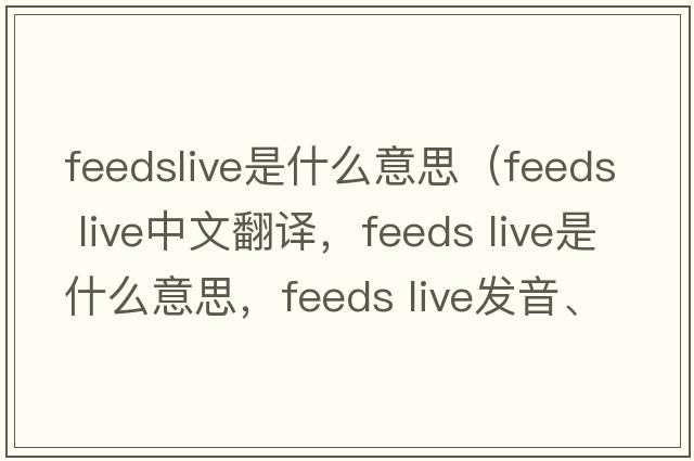 feedslive是什么意思（feeds live中文翻譯，feeds live是什么意思，feeds live發(fā)音、用法及例句）