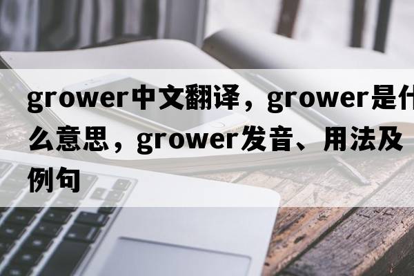 grower中文翻譯，grower是什么意思，grower發(fā)音、用法及例句