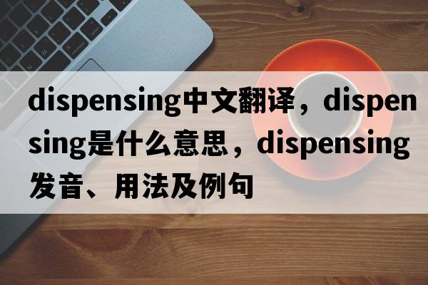 dispensing中文翻譯，dispensing是什么意思，dispensing發(fā)音、用法及例句