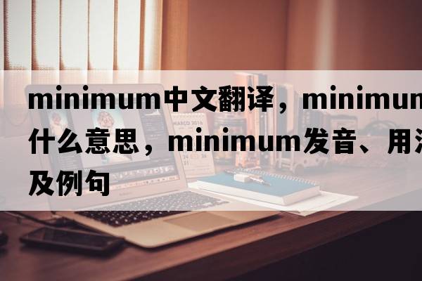 minimum中文翻譯，minimum是什么意思，minimum發(fā)音、用法及例句