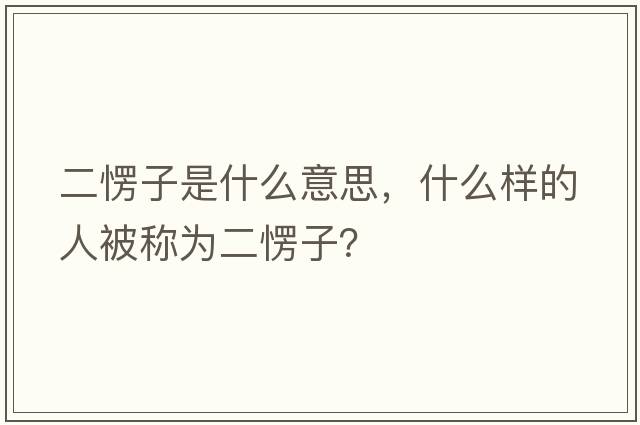二愣子是什么意思，什么樣的人被稱(chēng)為二愣子？