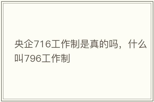 央企716工作制是真的嗎，什么叫796工作制
