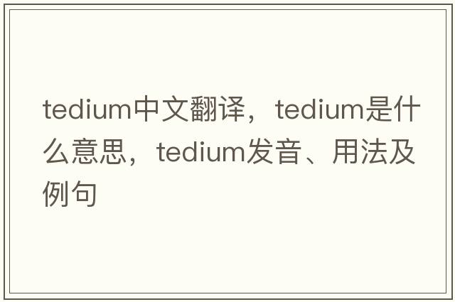 tedium中文翻譯，tedium是什么意思，tedium發(fā)音、用法及例句