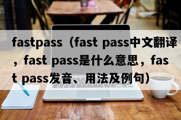 fastpass（fast pass中文翻譯，fast pass是什么意思，fast pass發(fā)音、用法及例句）