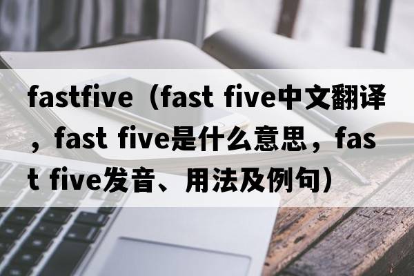 fastfive（fast five中文翻譯，fast five是什么意思，fast five發(fā)音、用法及例句）