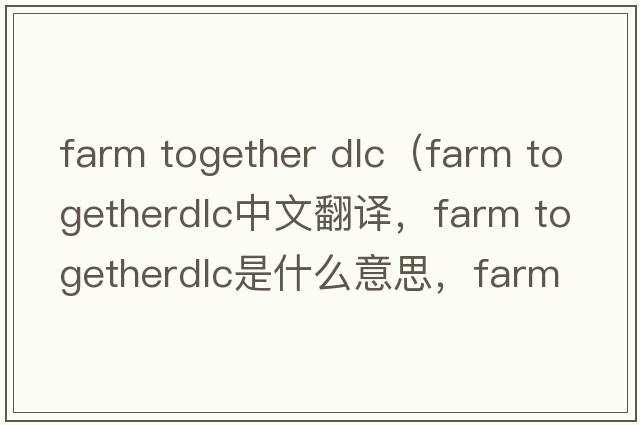 farm together dlc（farm togetherdlc中文翻譯，farm togetherdlc是什么意思，farm togetherdlc發(fā)音、用法及例句）