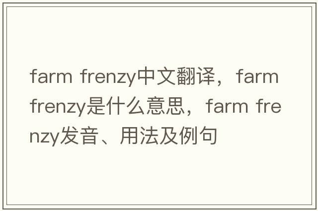 farm frenzy中文翻譯，farm frenzy是什么意思，farm frenzy發(fā)音、用法及例句